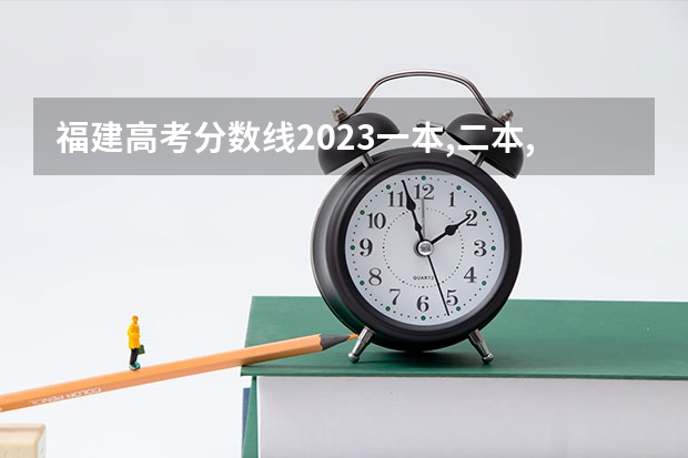 福建高考分数线2023一本,二本,专科分数线 福建省最好的大专学校排名