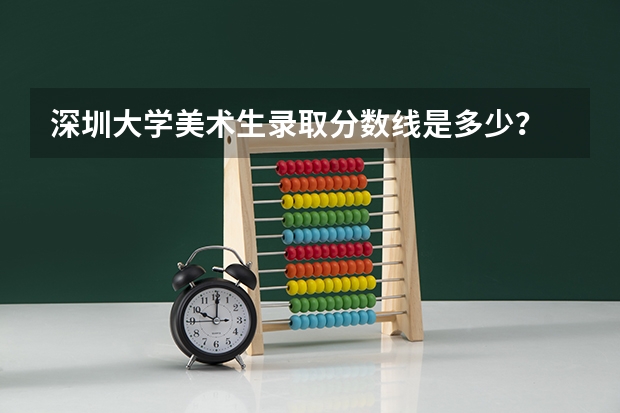 深圳大学美术生录取分数线是多少？
