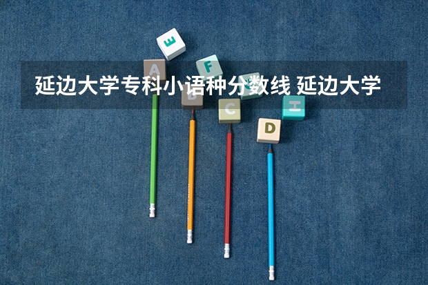 延边大学专科小语种分数线 延边大学专科分数线