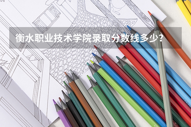 衡水职业技术学院录取分数线多少？
