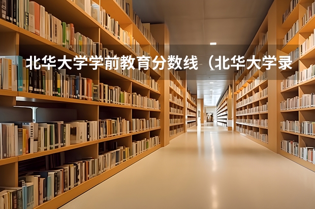 北华大学学前教育分数线（北华大学录取分数线）