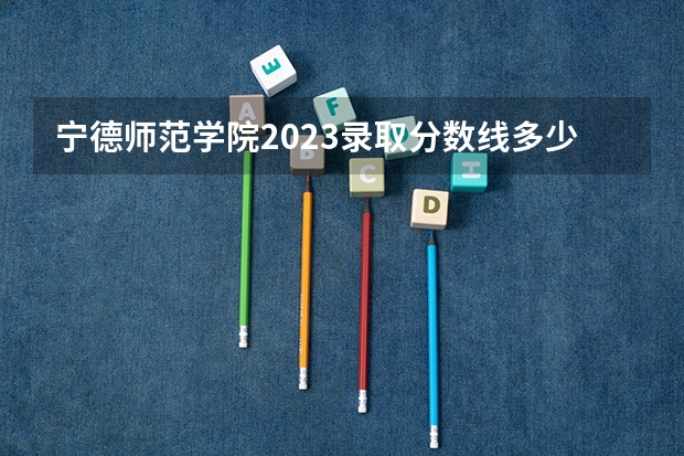 宁德师范学院2023录取分数线多少