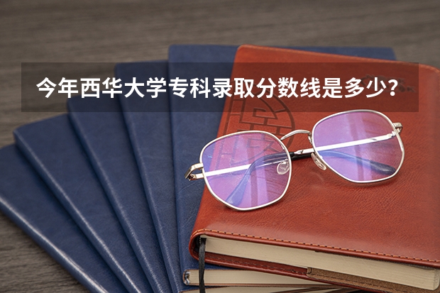 今年西华大学专科录取分数线是多少？