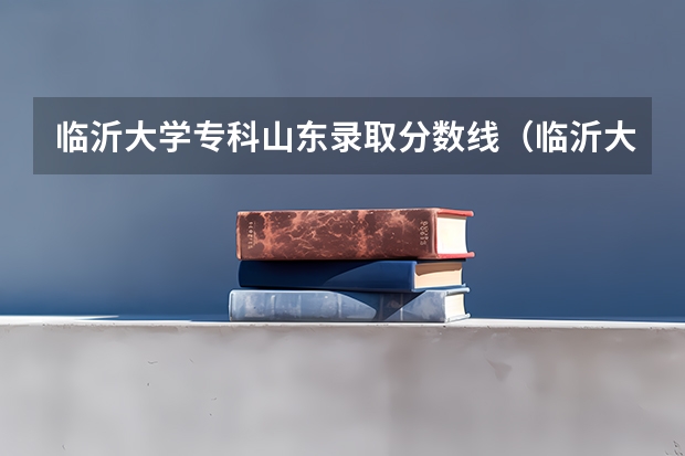 临沂大学专科山东录取分数线（临沂大学专科招生分数线？）