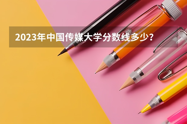 2023年中国传媒大学分数线多少?