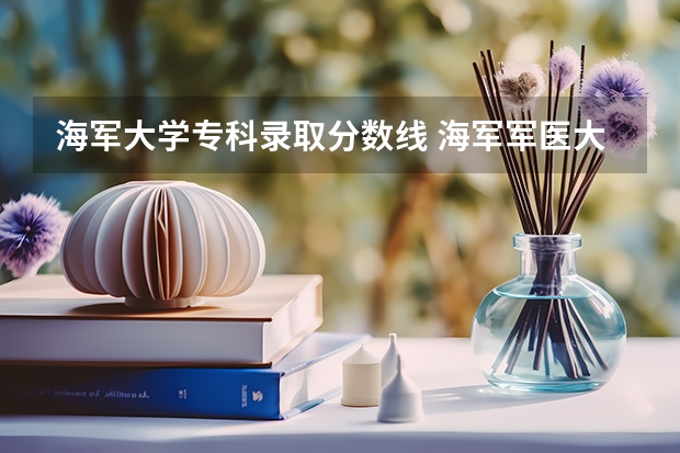 海军大学专科录取分数线 海军军医大学录取分数线2023