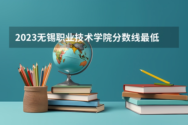 2023无锡职业技术学院分数线最低是多少
