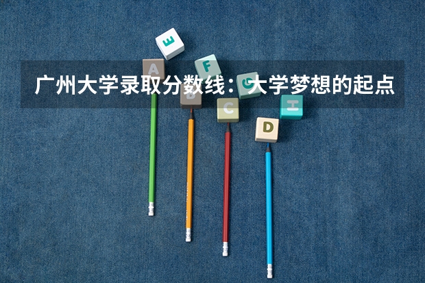 广州大学录取分数线：大学梦想的起点（广州大学各专业分数线）