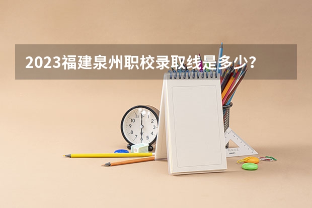 2023福建泉州职校录取线是多少？