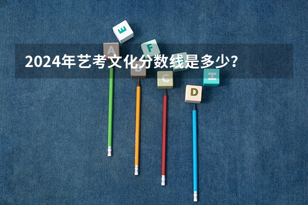 2024年艺考文化分数线是多少？