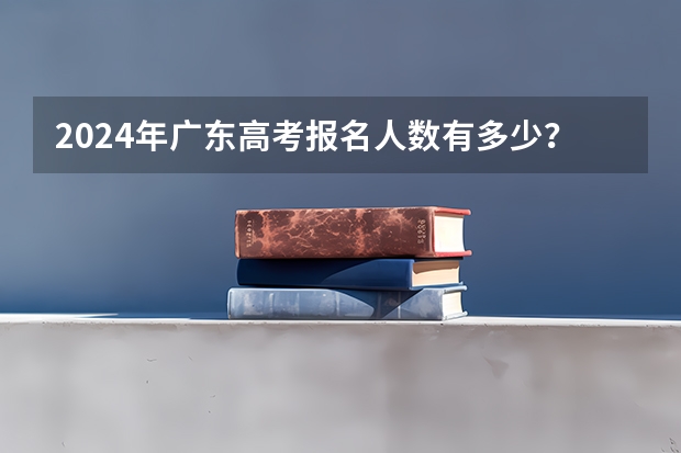 2024年广东高考报名人数有多少？