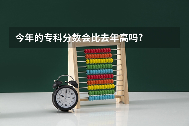 今年的专科分数会比去年高吗?