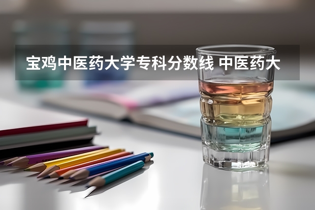宝鸡中医药大学专科分数线 中医药大学录取分数线2023