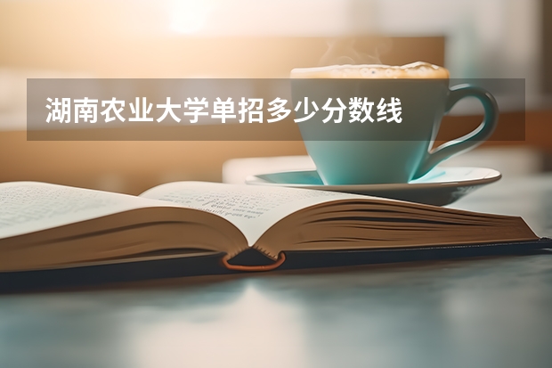 湖南农业大学单招多少分数线