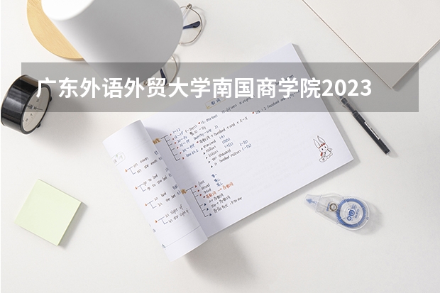广东外语外贸大学南国商学院2023年专升本分数线（广外外语外贸大学录取分数线）