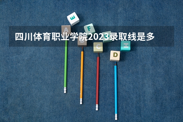 四川体育职业学院2023录取线是多少？