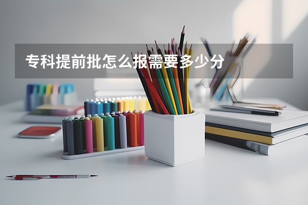 专科提前批怎么报需要多少分