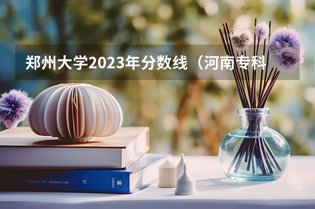 郑州大学2023年分数线（河南专科分数线2023）