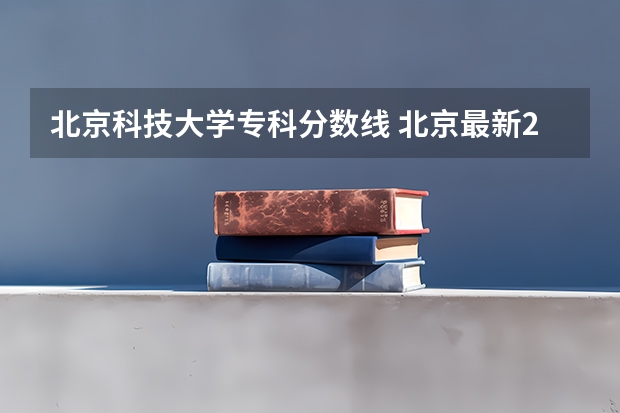 北京科技大学专科分数线 北京最新211和 985大学名单及录取分数线