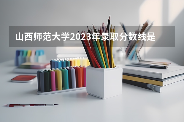 山西师范大学2023年录取分数线是多少？