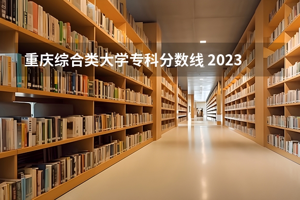 重庆综合类大学专科分数线 2023重庆专科学校录取分数线