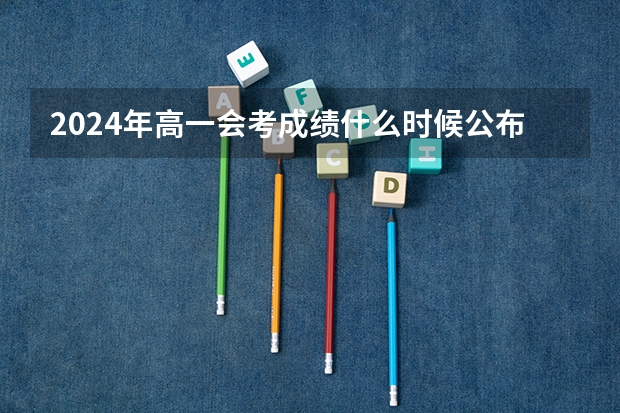 2024年高一会考成绩什么时候公布啊？