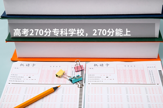 高考270分专科学校，270分能上什么专科大学