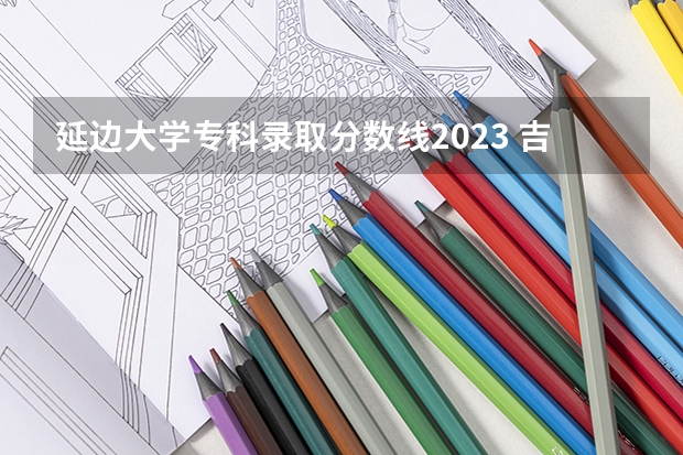 延边大学专科录取分数线2023 吉林专科分数线2023年公布
