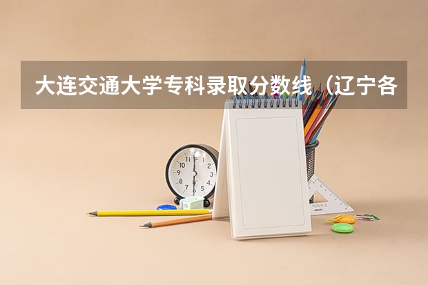 大连交通大学专科录取分数线（辽宁各高校录取线）