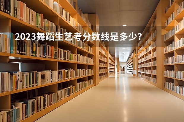2023舞蹈生艺考分数线是多少？