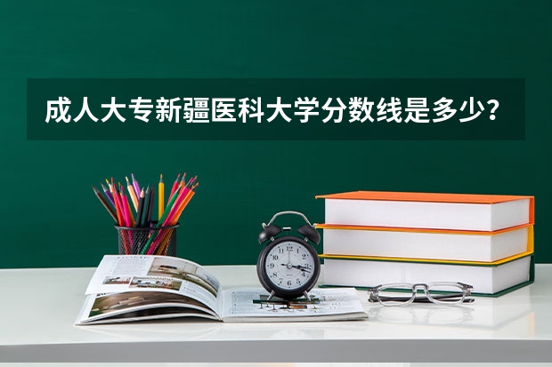 成人大专新疆医科大学分数线是多少？