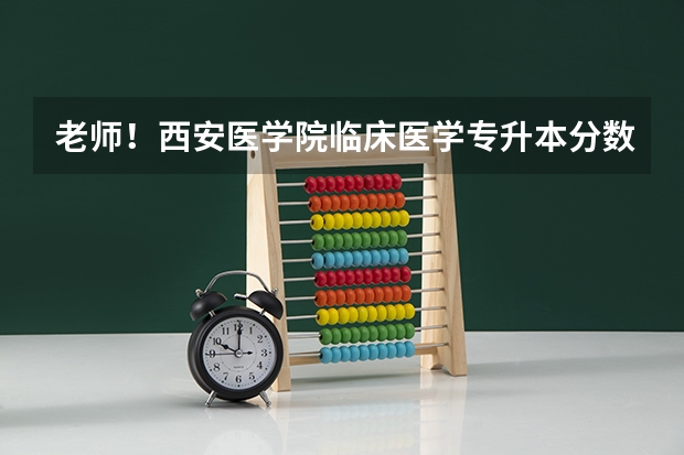 老师！西安医学院临床医学专升本分数线近几年的是多少