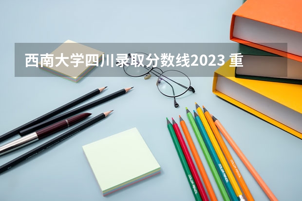 西南大学四川录取分数线2023 重庆西南大学2023年分数线