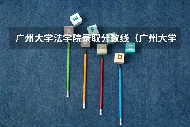 广州大学法学院录取分数线（广州大学最低录取分数线）