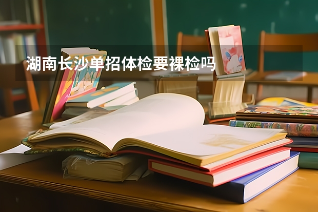 湖南长沙单招体检要裸检吗