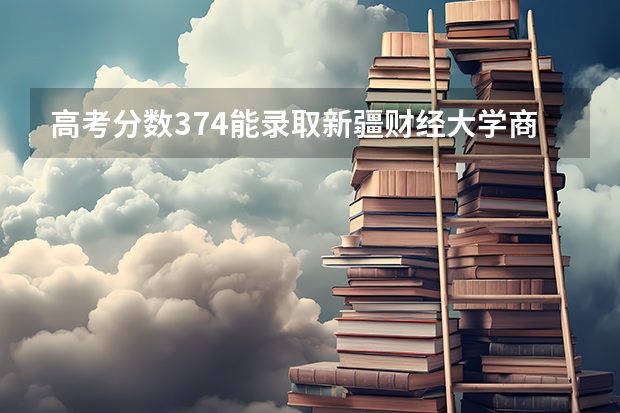 高考分数374能录取新疆财经大学商务学院吗