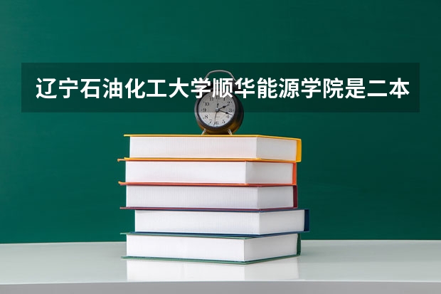 辽宁石油化工大学顺华能源学院是二本吗 本科还是专科