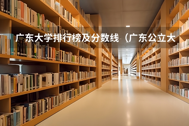 广东大学排行榜及分数线（广东公立大学排名及分数线）