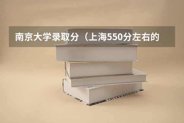 南京大学录取分（上海550分左右的大学）