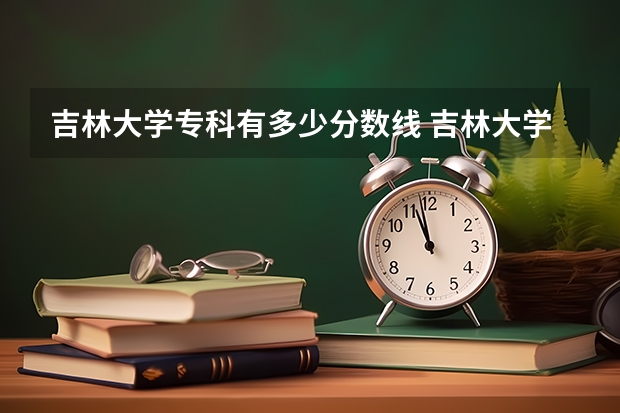 吉林大学专科有多少分数线 吉林大学录取分数线