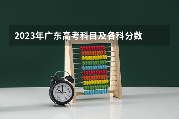 2023年广东高考科目及各科分数 2024广东高考选科要求