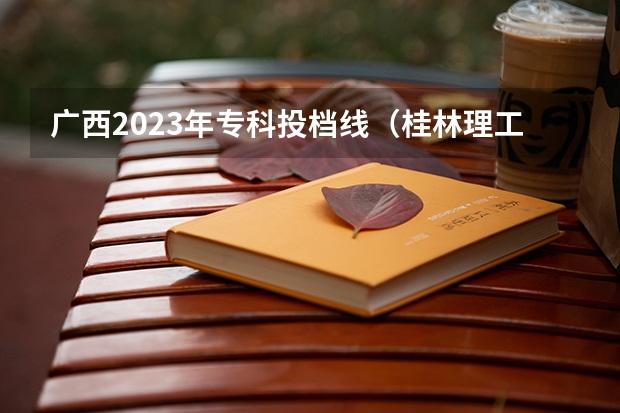 广西2023年专科投档线（桂林理工大学专科分数线）