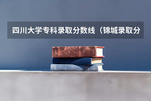 四川大学专科录取分数线（锦城录取分数线2023）