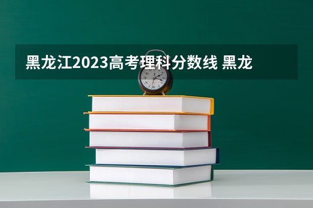 黑龙江2023高考理科分数线 黑龙江省2023年高考分数