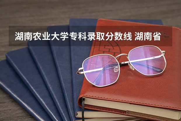 湖南农业大学专科录取分数线 湖南省内专科排名及分数线