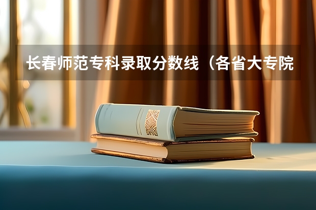 长春师范专科录取分数线（各省大专院校录取分数线）