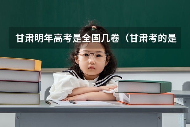 甘肃明年高考是全国几卷（甘肃考的是全国几卷?）