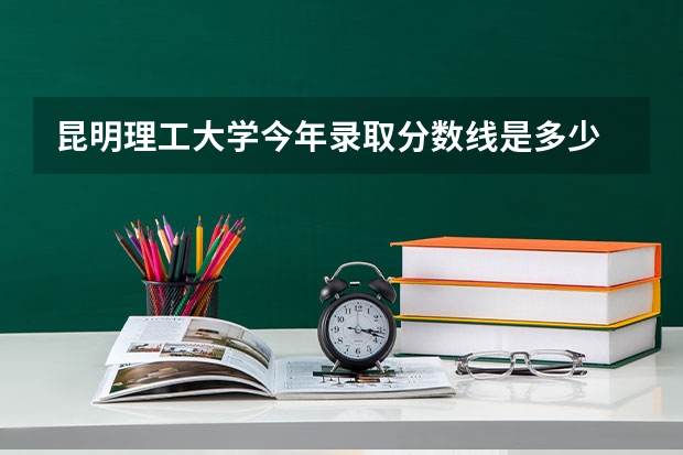 昆明理工大学今年录取分数线是多少