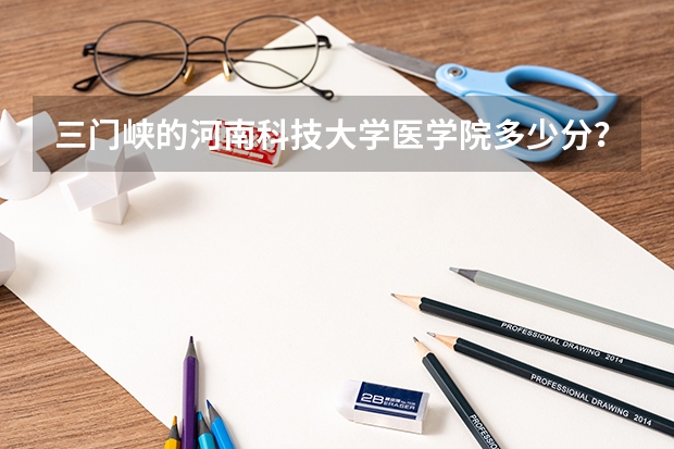 三门峡的河南科技大学医学院多少分？