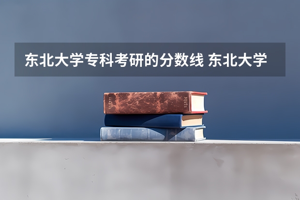 东北大学专科考研的分数线 东北大学考研分数线